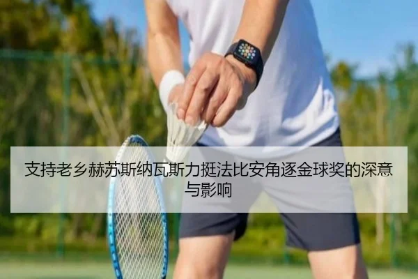 支持老乡赫苏斯纳瓦斯力挺法比安角逐金球奖的深意与影响